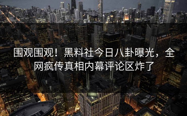 围观围观！黑料社今日八卦曝光，全网疯传真相内幕评论区炸了