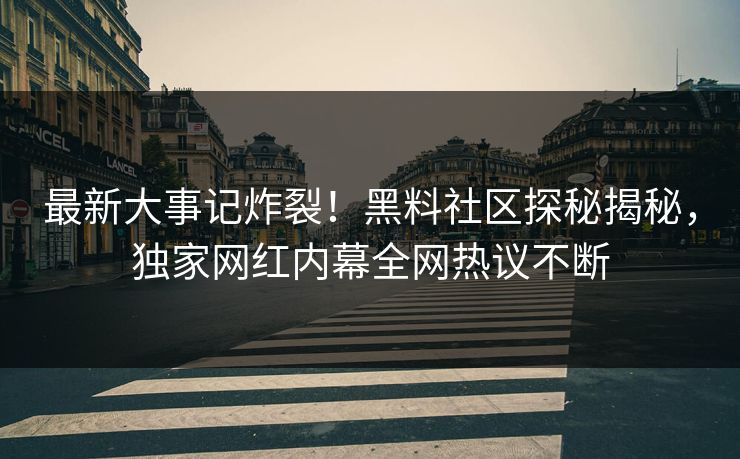 最新大事记炸裂！黑料社区探秘揭秘，独家网红内幕全网热议不断