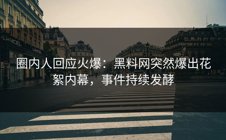 圈内人回应火爆：黑料网突然爆出花絮内幕，事件持续发酵