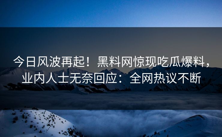 今日风波再起！黑料网惊现吃瓜爆料，业内人士无奈回应：全网热议不断