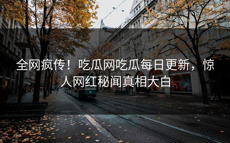 全网疯传！吃瓜网吃瓜每日更新，惊人网红秘闻真相大白
