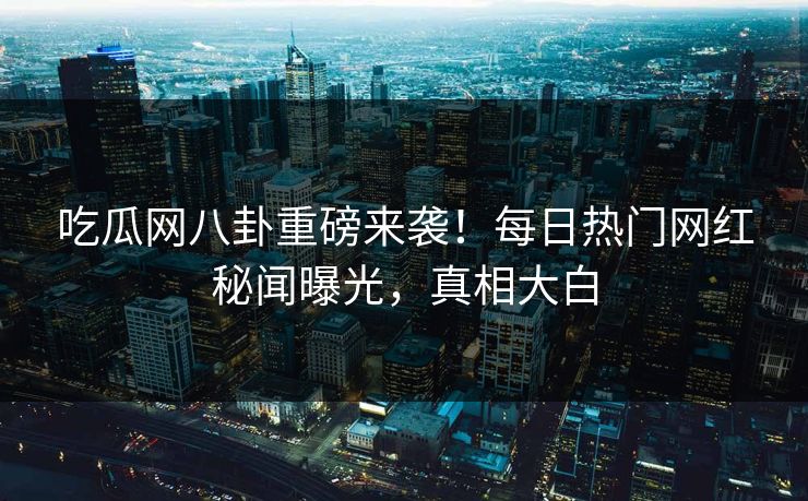 吃瓜网八卦重磅来袭！每日热门网红秘闻曝光，真相大白