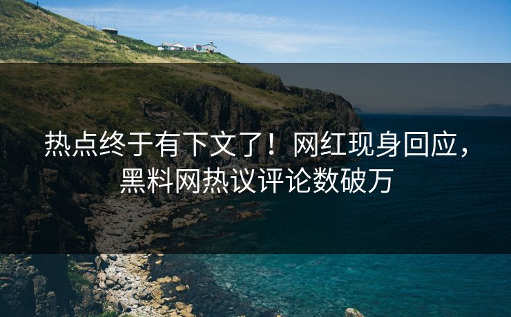 热点终于有下文了！网红现身回应，黑料网热议评论数破万