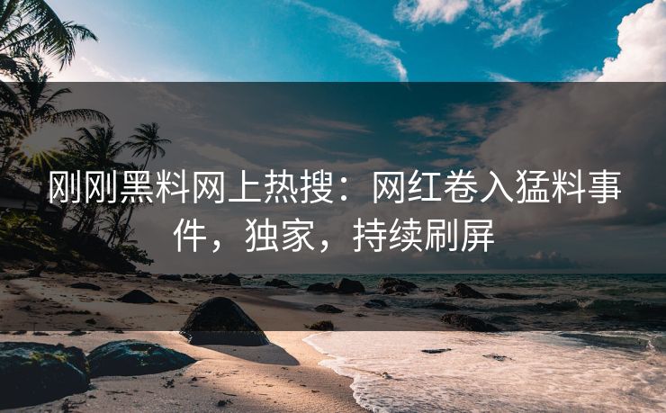 刚刚黑料网上热搜：网红卷入猛料事件，独家，持续刷屏