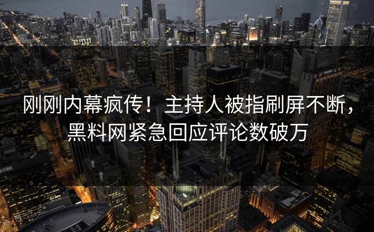 刚刚内幕疯传！主持人被指刷屏不断，黑料网紧急回应评论数破万