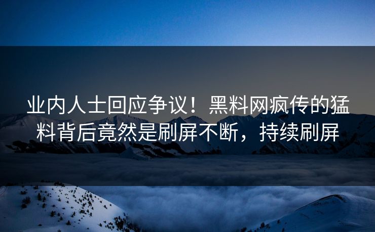 业内人士回应争议！黑料网疯传的猛料背后竟然是刷屏不断，持续刷屏