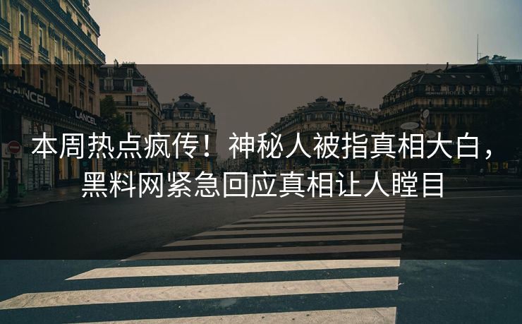 本周热点疯传！神秘人被指真相大白，黑料网紧急回应真相让人瞠目