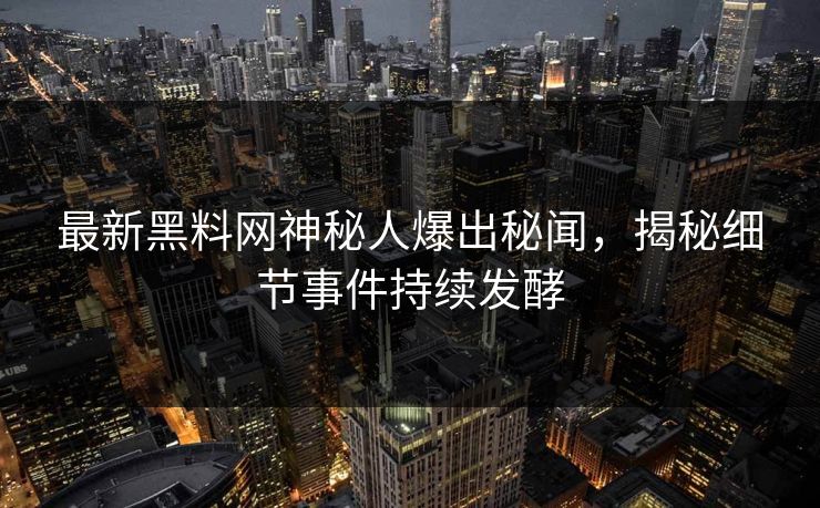 最新黑料网神秘人爆出秘闻，揭秘细节事件持续发酵