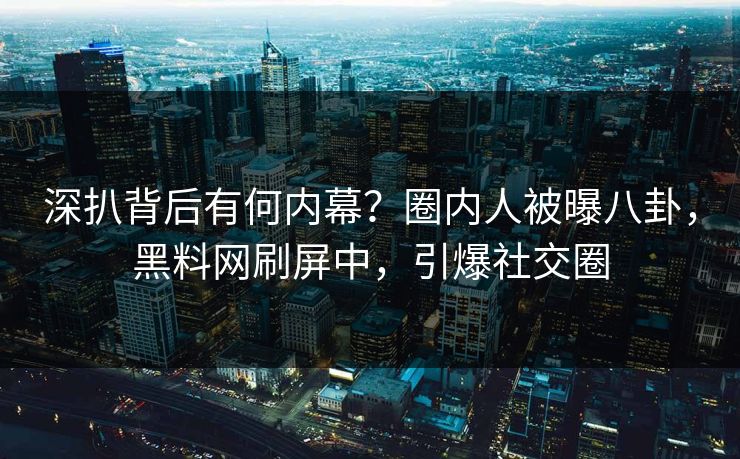 深扒背后有何内幕？圈内人被曝八卦，黑料网刷屏中，引爆社交圈