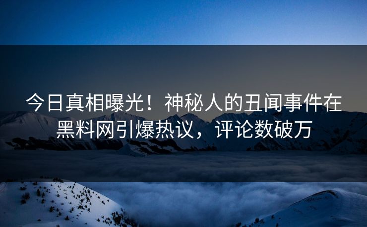 今日真相曝光！神秘人的丑闻事件在黑料网引爆热议，评论数破万