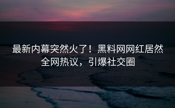 最新内幕突然火了！黑料网网红居然全网热议，引爆社交圈