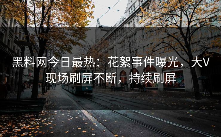 黑料网今日最热：花絮事件曝光，大V现场刷屏不断，持续刷屏