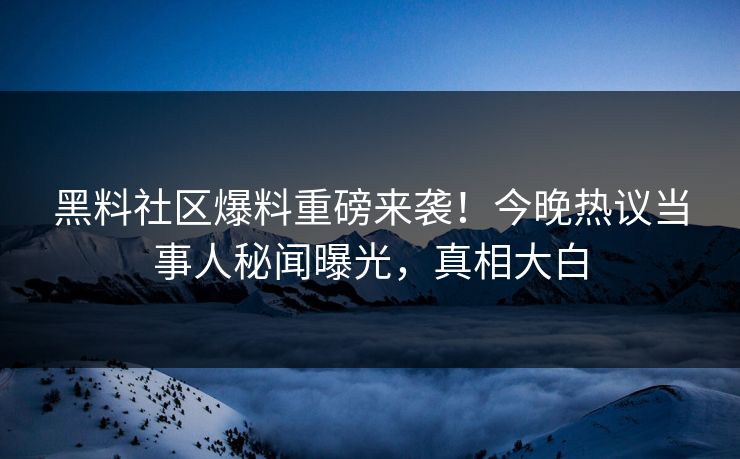 黑料社区爆料重磅来袭！今晚热议当事人秘闻曝光，真相大白