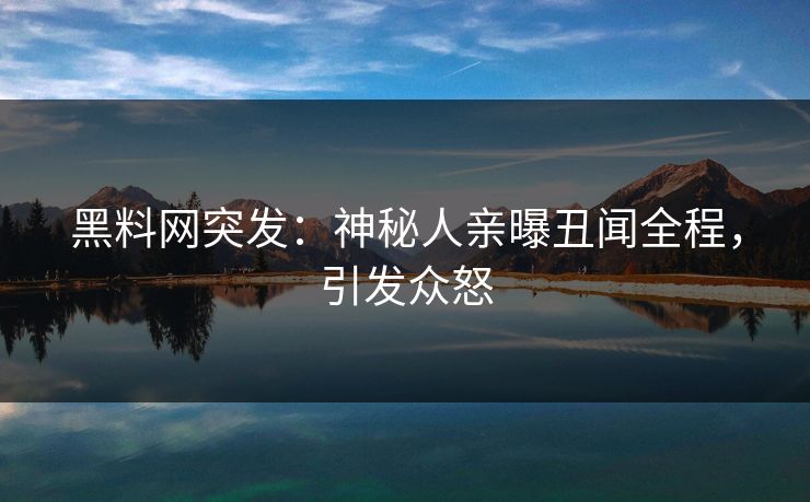 黑料网突发：神秘人亲曝丑闻全程，引发众怒