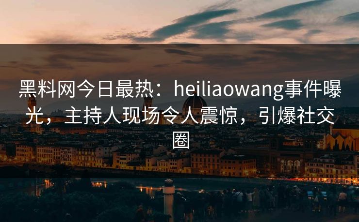 黑料网今日最热：heiliaowang事件曝光，主持人现场令人震惊，引爆社交圈