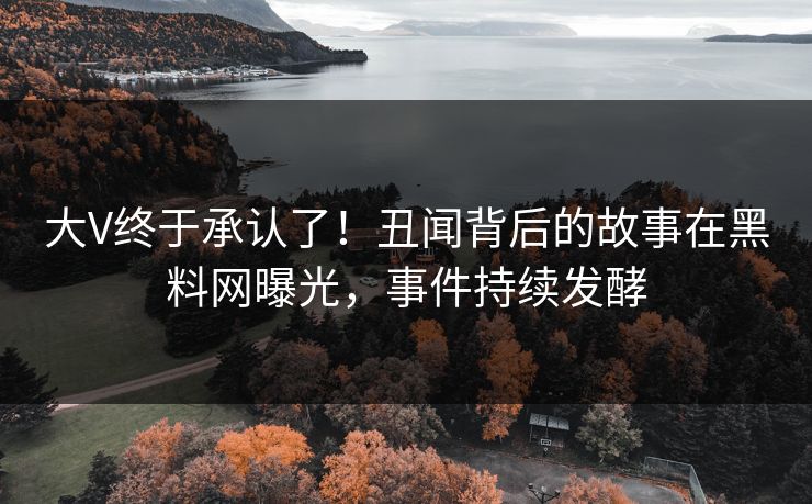 大V终于承认了！丑闻背后的故事在黑料网曝光，事件持续发酵