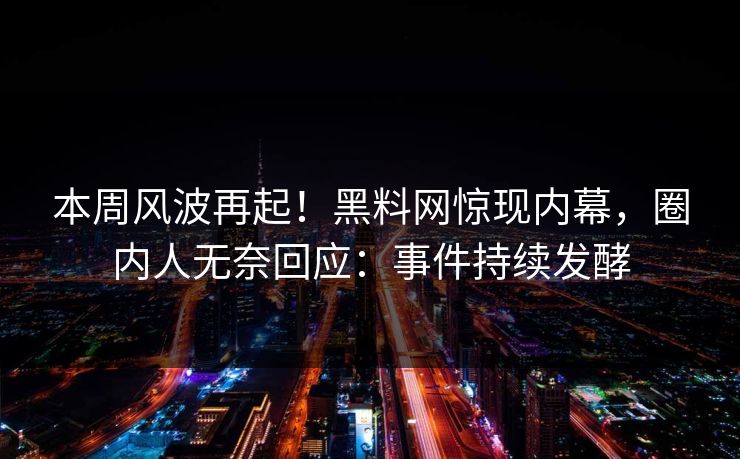 本周风波再起！黑料网惊现内幕，圈内人无奈回应：事件持续发酵