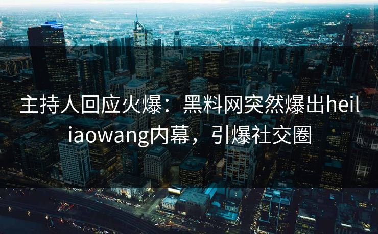 主持人回应火爆：黑料网突然爆出heiliaowang内幕，引爆社交圈