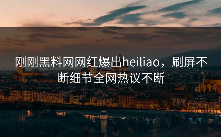 刚刚黑料网网红爆出heiliao，刷屏不断细节全网热议不断