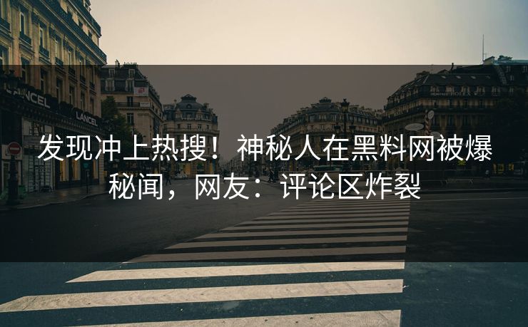 发现冲上热搜！神秘人在黑料网被爆秘闻，网友：评论区炸裂