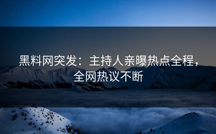 黑料网突发：主持人亲曝热点全程，全网热议不断