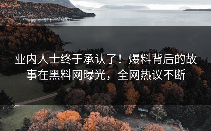 业内人士终于承认了！爆料背后的故事在黑料网曝光，全网热议不断