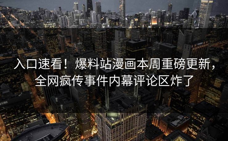 入口速看！爆料站漫画本周重磅更新，全网疯传事件内幕评论区炸了