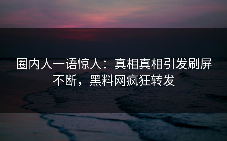 圈内人一语惊人：真相真相引发刷屏不断，黑料网疯狂转发