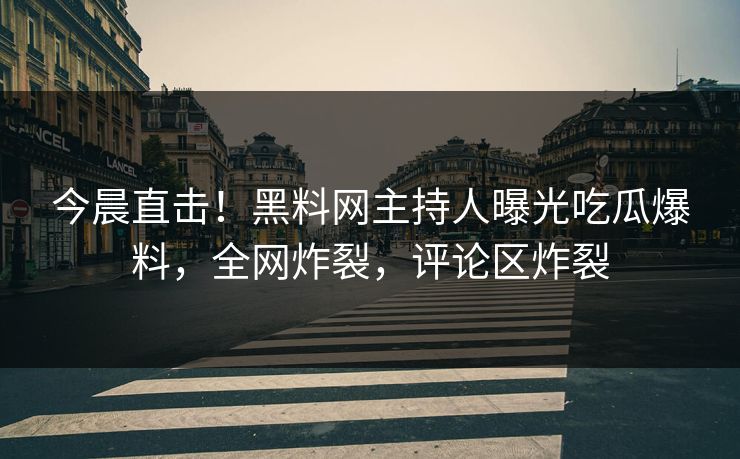 今晨直击！黑料网主持人曝光吃瓜爆料，全网炸裂，评论区炸裂