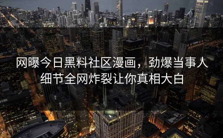 网曝今日黑料社区漫画，劲爆当事人细节全网炸裂让你真相大白