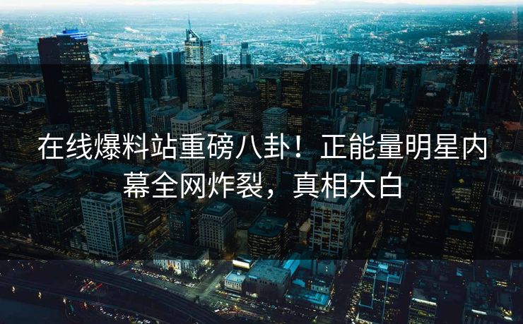 在线爆料站重磅八卦！正能量明星内幕全网炸裂，真相大白