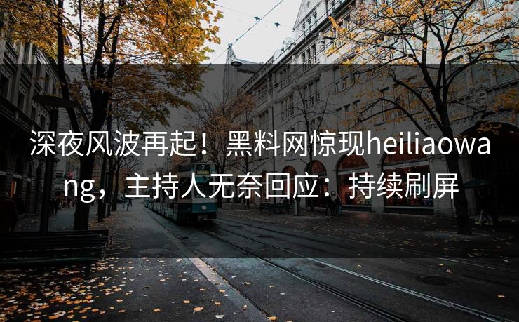 深夜风波再起！黑料网惊现heiliaowang，主持人无奈回应：持续刷屏