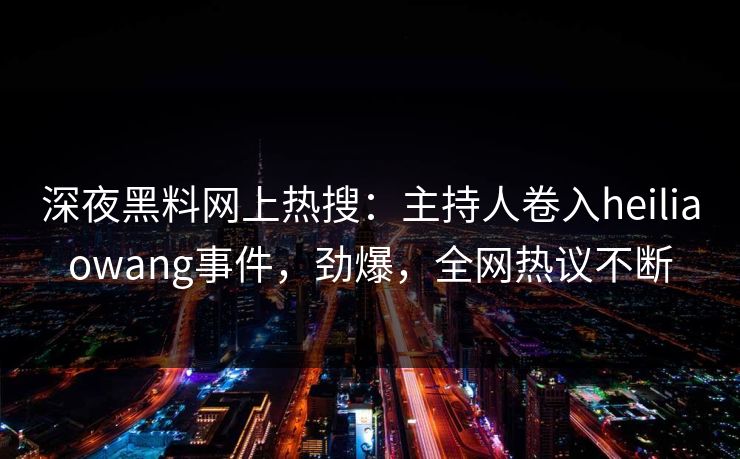 深夜黑料网上热搜：主持人卷入heiliaowang事件，劲爆，全网热议不断