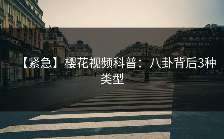 【紧急】樱花视频科普：八卦背后3种类型