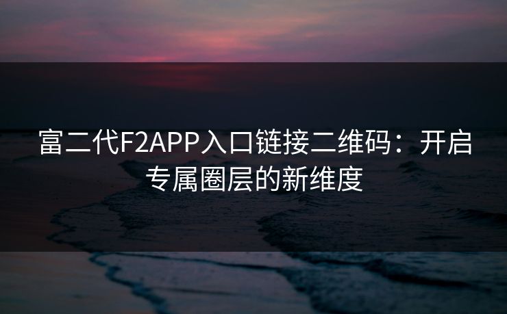 富二代F2APP入口链接二维码：开启专属圈层的新维度