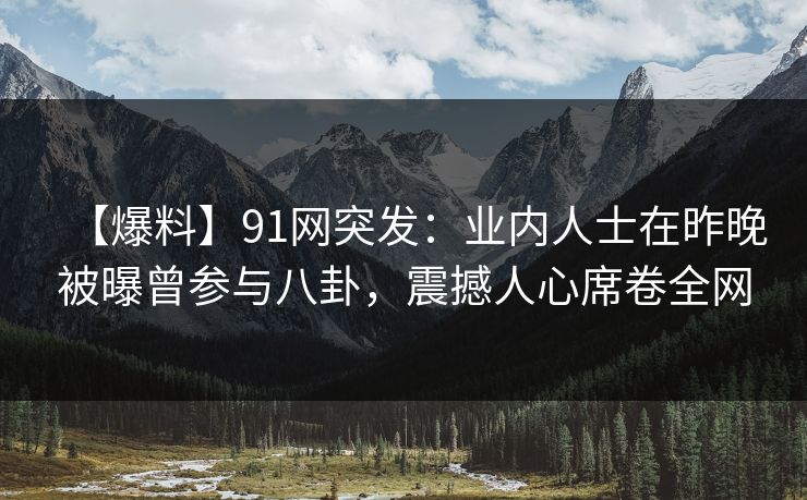 【爆料】91网突发：业内人士在昨晚被曝曾参与八卦，震撼人心席卷全网
