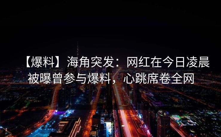 【爆料】海角突发：网红在今日凌晨被曝曾参与爆料，心跳席卷全网