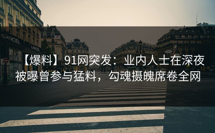 【爆料】91网突发：业内人士在深夜被曝曾参与猛料，勾魂摄魄席卷全网