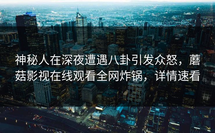 神秘人在深夜遭遇八卦引发众怒，蘑菇影视在线观看全网炸锅，详情速看