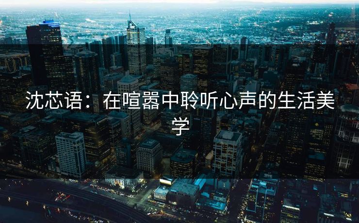 沈芯语：在喧嚣中聆听心声的生活美学