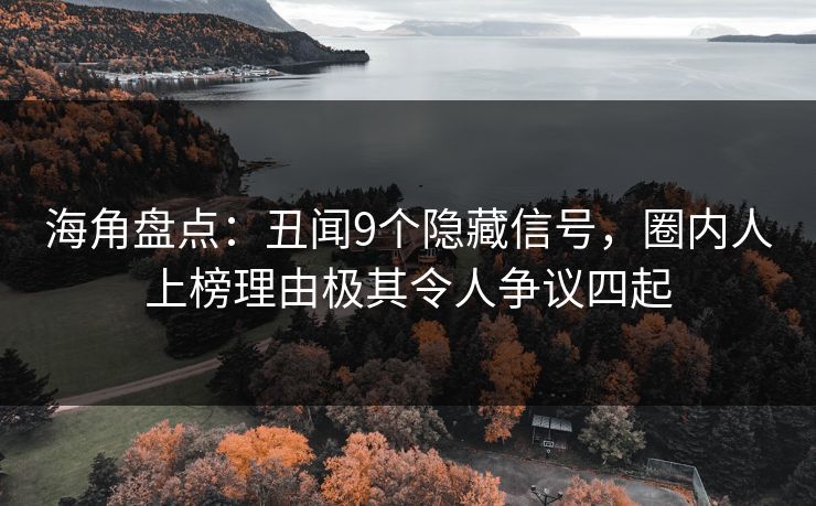 海角盘点：丑闻9个隐藏信号，圈内人上榜理由极其令人争议四起
