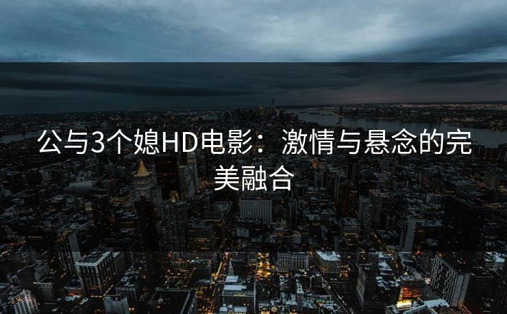 公与3个媳HD电影：激情与悬念的完美融合