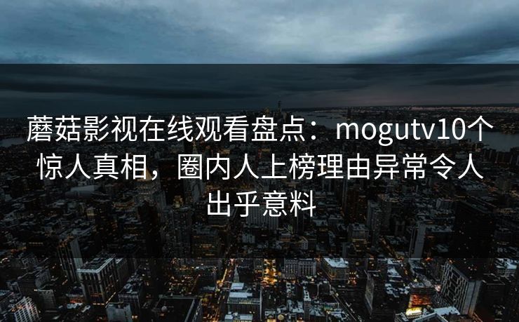 蘑菇影视在线观看盘点：mogutv10个惊人真相，圈内人上榜理由异常令人出乎意料