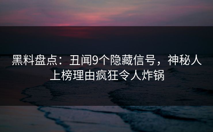黑料盘点：丑闻9个隐藏信号，神秘人上榜理由疯狂令人炸锅