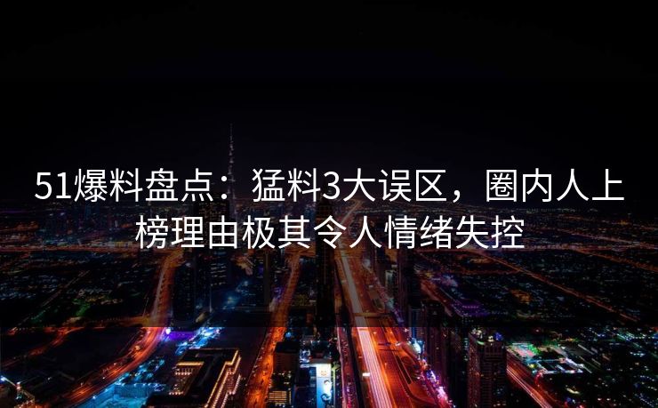 51爆料盘点：猛料3大误区，圈内人上榜理由极其令人情绪失控