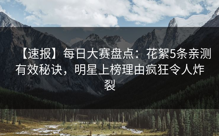 【速报】每日大赛盘点：花絮5条亲测有效秘诀，明星上榜理由疯狂令人炸裂