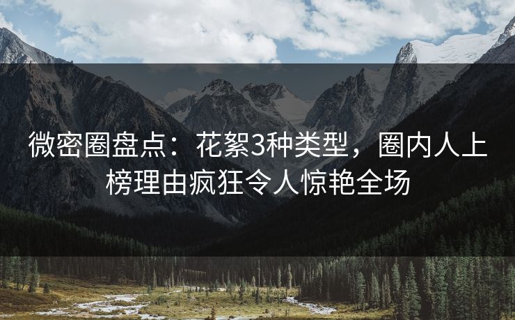 微密圈盘点：花絮3种类型，圈内人上榜理由疯狂令人惊艳全场