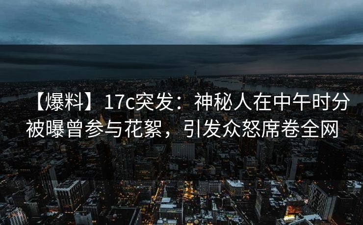 【爆料】17c突发：神秘人在中午时分被曝曾参与花絮，引发众怒席卷全网