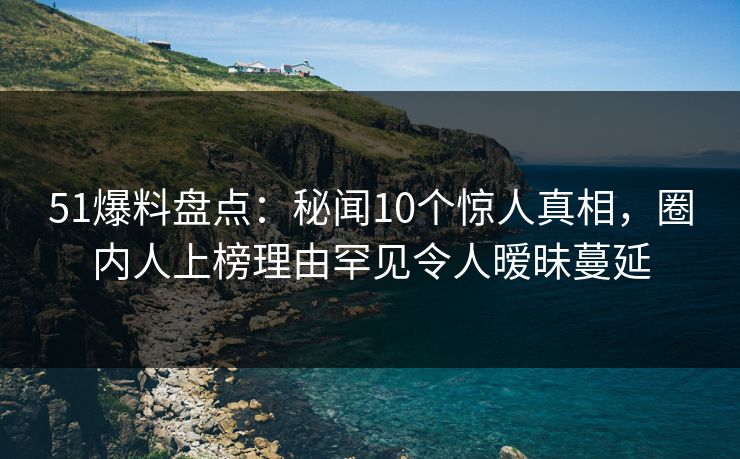 51爆料盘点：秘闻10个惊人真相，圈内人上榜理由罕见令人暧昧蔓延