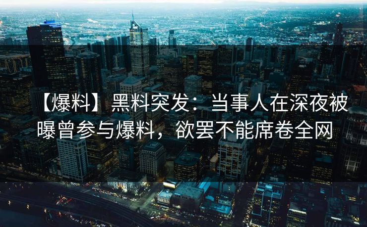 【爆料】黑料突发：当事人在深夜被曝曾参与爆料，欲罢不能席卷全网